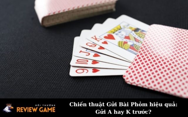Chiến thuật Gửi Bài Phỏm hiệu quả: Gửi A hay K trước?