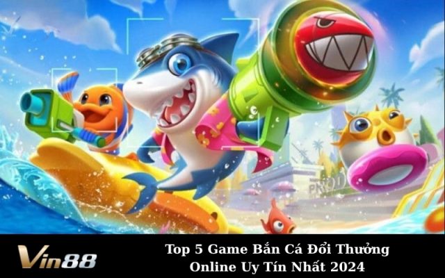 Top 5 Game Bắn Cá Đổi Thưởng Online Uy Tín Nhất 2024